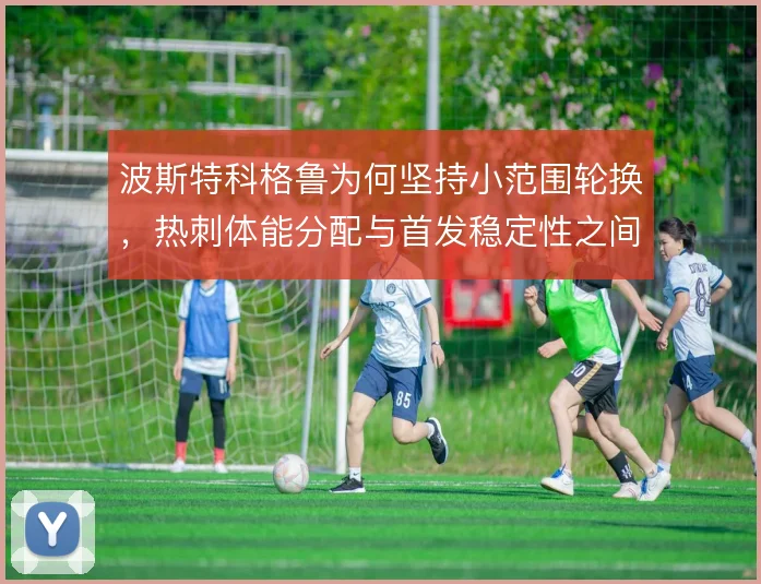 波斯特科格鲁为何坚持小范围轮换，热刺体能分配与首发稳定性之间怎么权衡