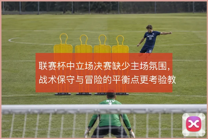 联赛杯中立场决赛缺少主场氛围，战术保守与冒险的平衡点更考验教练