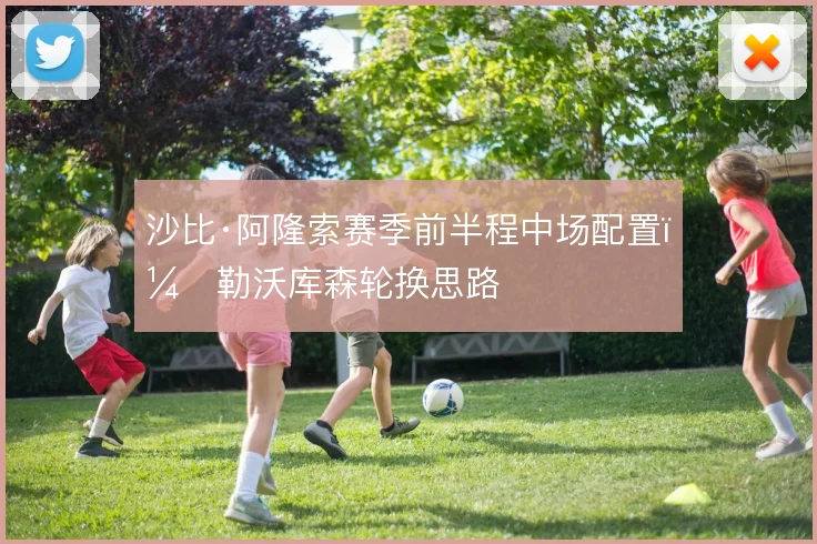沙比·阿隆索赛季前半程中场配置，勒沃库森轮换思路
