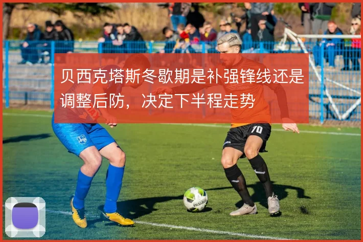 贝西克塔斯冬歇期是补强锋线还是调整后防,决定下半程走势