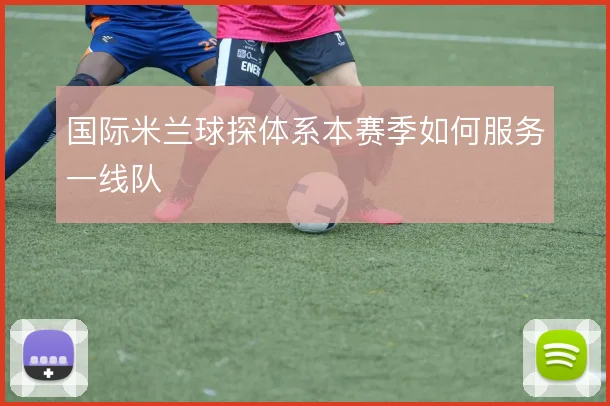 国际米兰球探体系本赛季如何服务一线队
