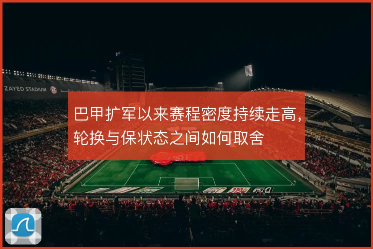 巴甲扩军以来赛程密度持续走高，轮换与保状态之间如何取舍