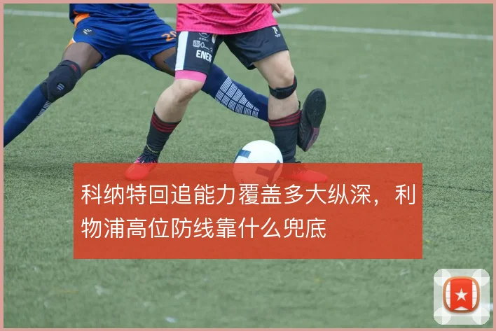 科纳特回追能力覆盖多大纵深，利物浦高位防线靠什么兜底