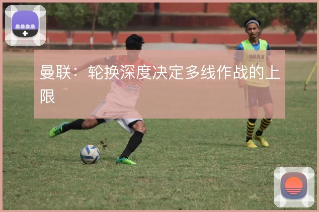 曼联：轮换深度决定多线作战的上限