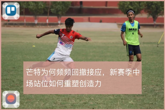 芒特为何频频回撤接应，新赛季中场站位如何重塑创造力
