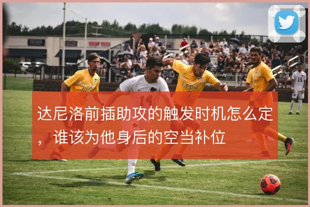 达尼洛前插助攻的触发时机怎么定，谁该为他身后的空当补位
