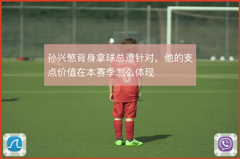 孙兴慜背身拿球总遭针对，他的支点价值在本赛季怎么体现