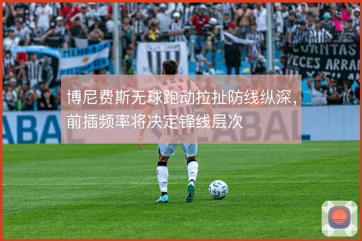 博尼费斯无球跑动拉扯防线纵深，前插频率将决定锋线层次