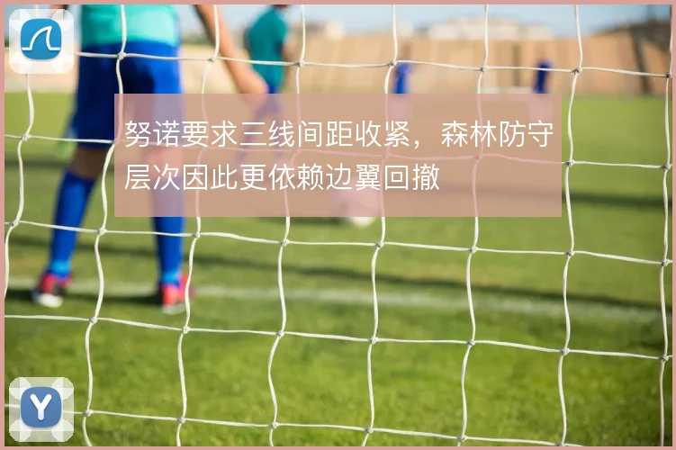 努诺要求三线间距收紧，森林防守层次因此更依赖边翼回撤