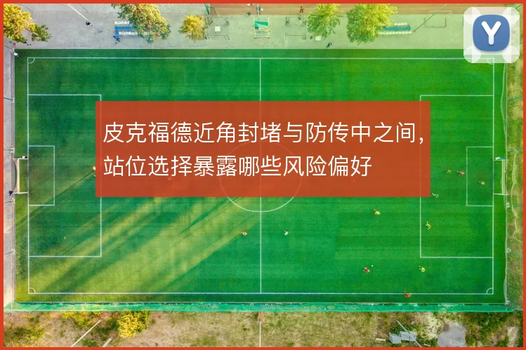 皮克福德近角封堵与防传中之间,站位选择暴露哪些风险偏好