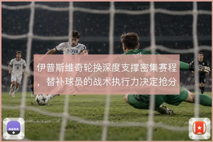 伊普斯维奇轮换深度支撑密集赛程，替补球员的战术执行力决定抢分效率