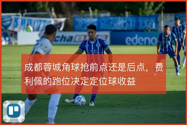 成都蓉城角球抢前点还是后点,费利佩的跑位决定定位球收益