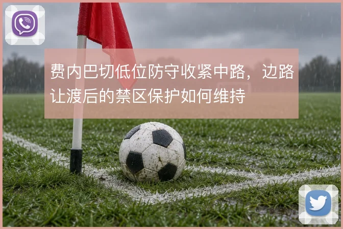 费内巴切低位防守收紧中路,边路让渡后的禁区保护如何维持