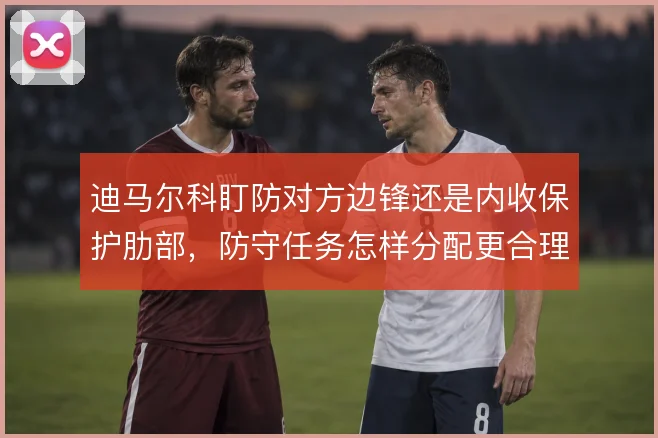迪马尔科盯防对方边锋还是内收保护肋部，防守任务怎样分配更合理