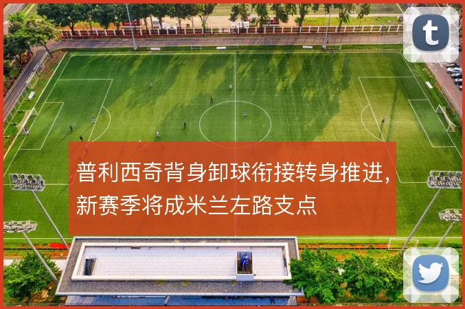 普利西奇背身卸球衔接转身推进，新赛季将成米兰左路支点