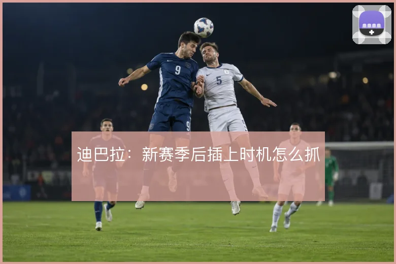 迪巴拉：新赛季后插上时机怎么抓