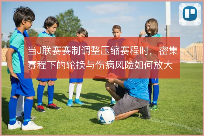 当J联赛赛制调整压缩赛程时，密集赛程下的轮换与伤病风险如何放大