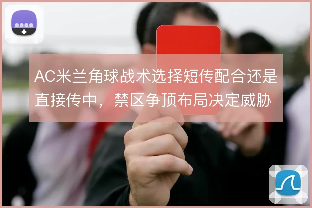 AC米兰角球战术选择短传配合还是直接传中，禁区争顶布局决定威胁