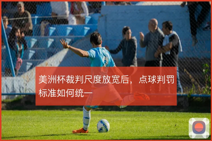 美洲杯裁判尺度放宽后，点球判罚标准如何统一