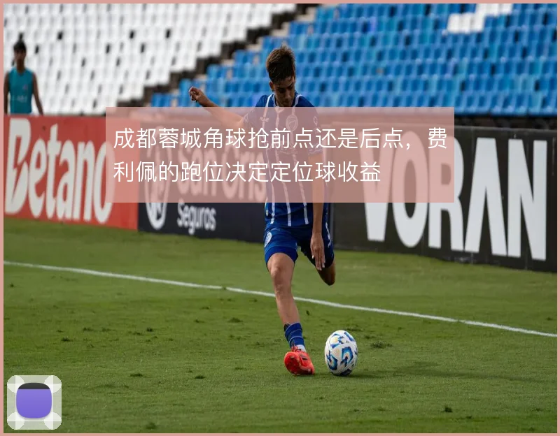 成都蓉城角球抢前点还是后点，费利佩的跑位决定定位球收益