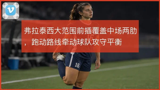 弗拉泰西大范围前插覆盖中场两肋，跑动路线牵动球队攻守平衡