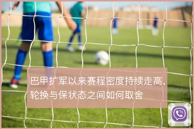 巴甲扩军以来赛程密度持续走高，轮换与保状态之间如何取舍