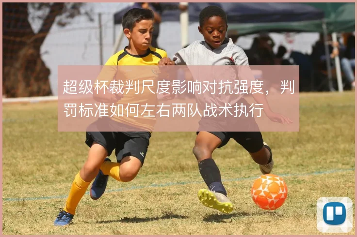 超级杯裁判尺度影响对抗强度，判罚标准如何左右两队战术执行