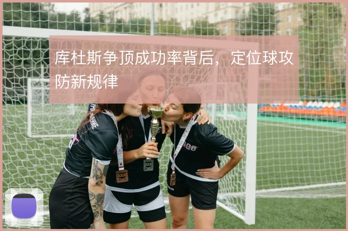 库杜斯争顶成功率背后，定位球攻防新规律