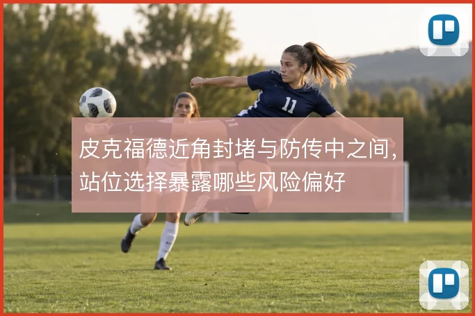 皮克福德近角封堵与防传中之间,站位选择暴露哪些风险偏好