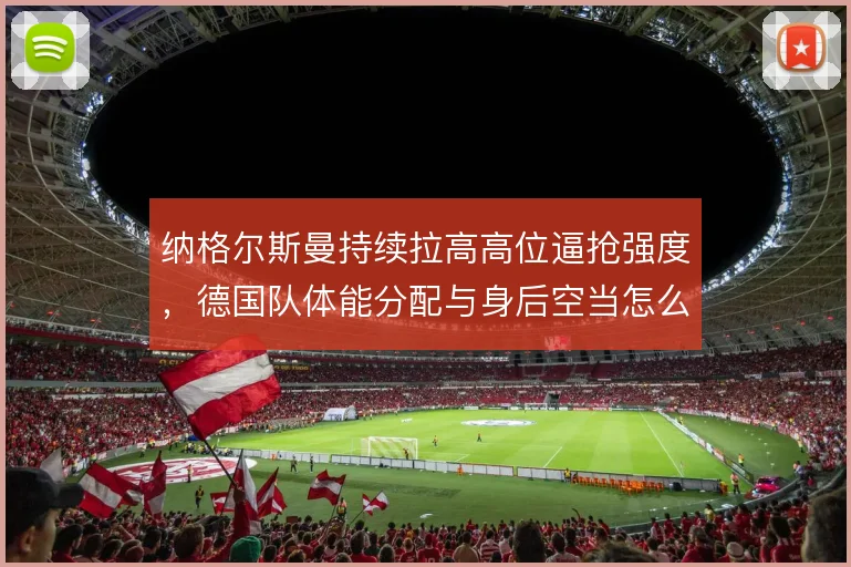 纳格尔斯曼持续拉高高位逼抢强度,德国队体能分配与身后空当怎么解