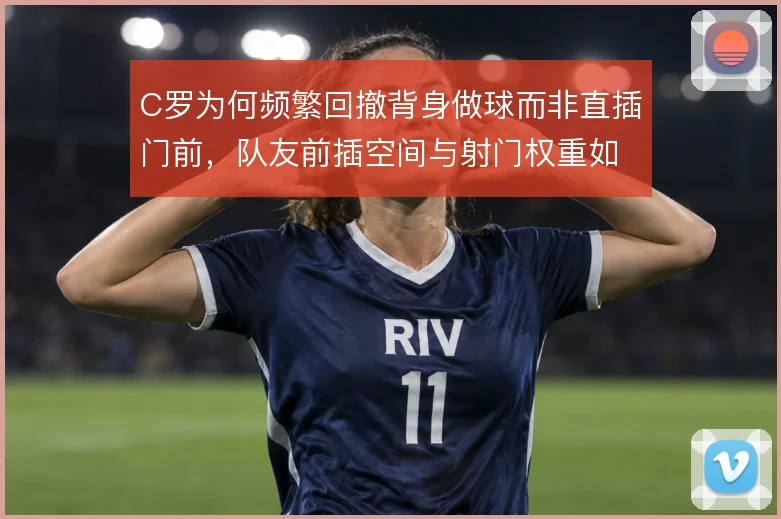 C罗为何频繁回撤背身做球而非直插门前，队友前插空间与射门权重如何平衡