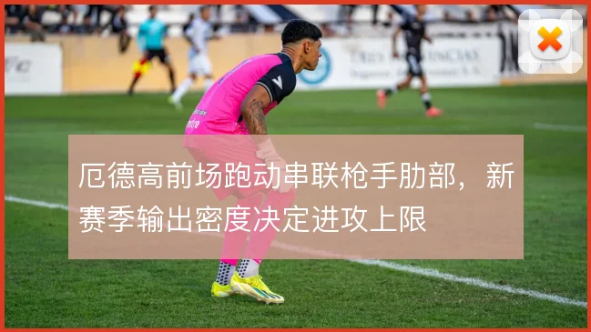 厄德高前场跑动串联枪手肋部，新赛季输出密度决定进攻上限